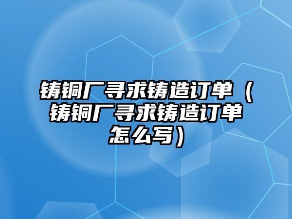 鑄銅廠尋求鑄造訂單（鑄銅廠尋求鑄造訂單怎么寫）