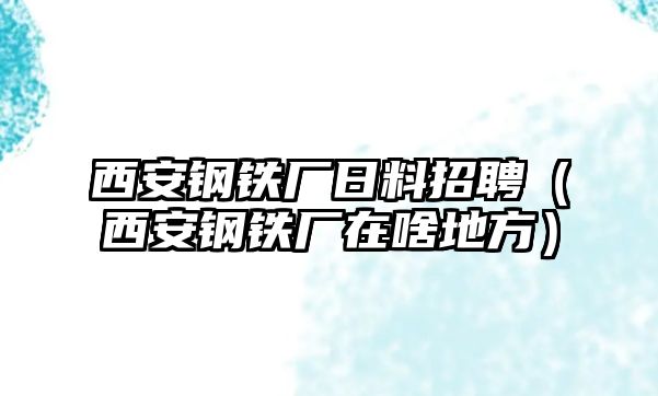 西安鋼鐵廠日料招聘（西安鋼鐵廠在啥地方）