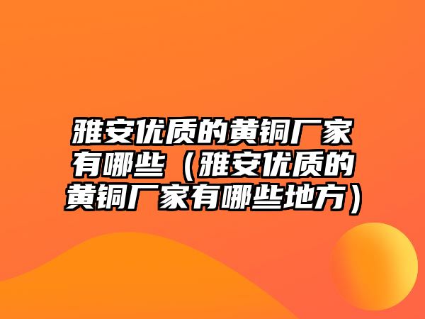 雅安優(yōu)質(zhì)的黃銅廠家有哪些（雅安優(yōu)質(zhì)的黃銅廠家有哪些地方）