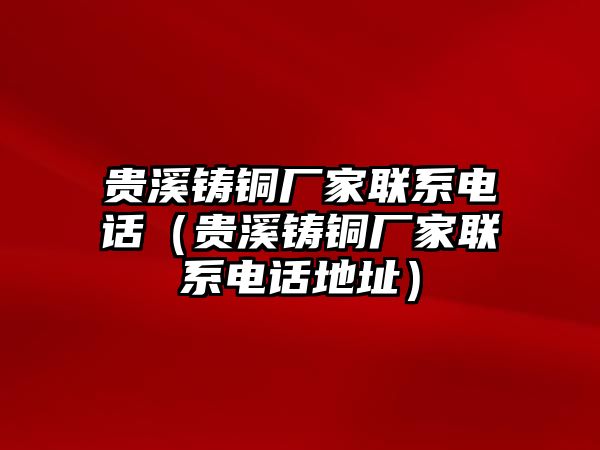 貴溪鑄銅廠家聯(lián)系電話（貴溪鑄銅廠家聯(lián)系電話地址）