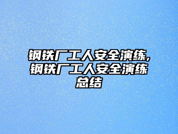 鋼鐵廠工人安全演練,鋼鐵廠工人安全演練總結(jié)