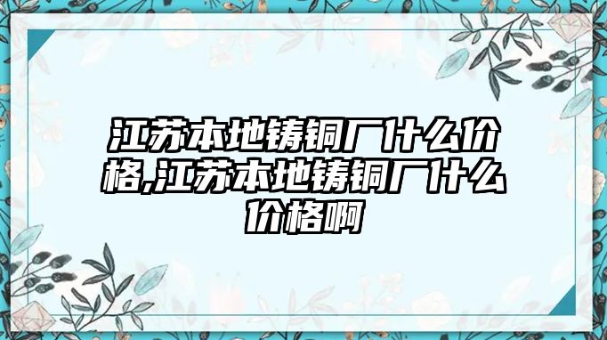 江蘇本地鑄銅廠什么價格,江蘇本地鑄銅廠什么價格啊