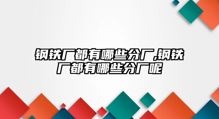 鋼鐵廠都有哪些分廠,鋼鐵廠都有哪些分廠呢