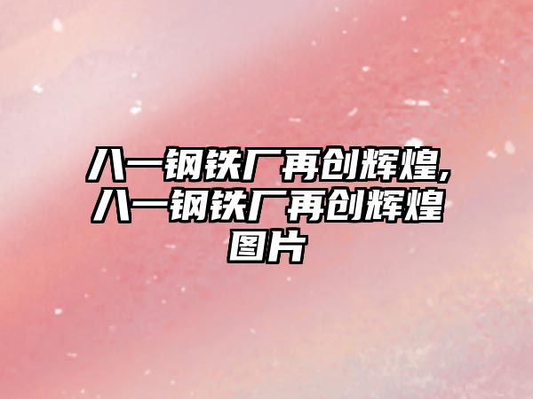 八一鋼鐵廠再創(chuàng)輝煌,八一鋼鐵廠再創(chuàng)輝煌圖片