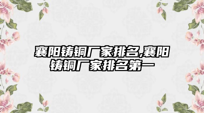 襄陽鑄銅廠家排名,襄陽鑄銅廠家排名第一