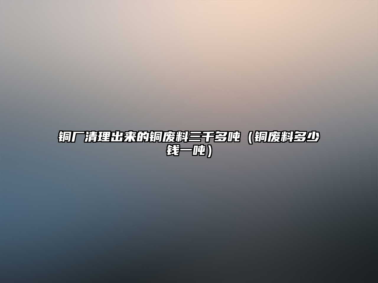 銅廠清理出來(lái)的銅廢料三千多噸（銅廢料多少錢(qián)一噸）