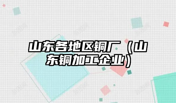 山東各地區(qū)銅廠（山東銅加工企業(yè)）