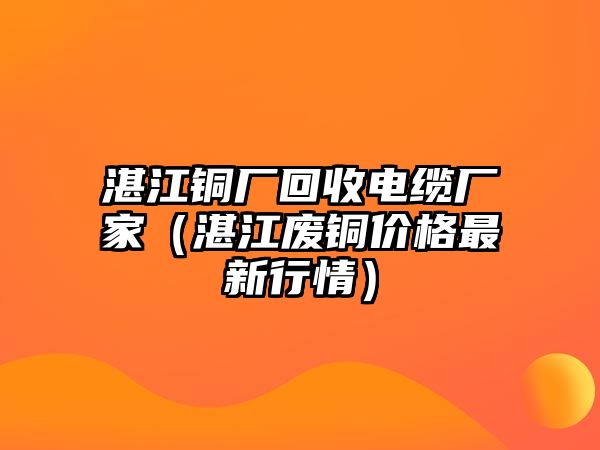 湛江銅廠回收電纜廠家（湛江廢銅價格最新行情）