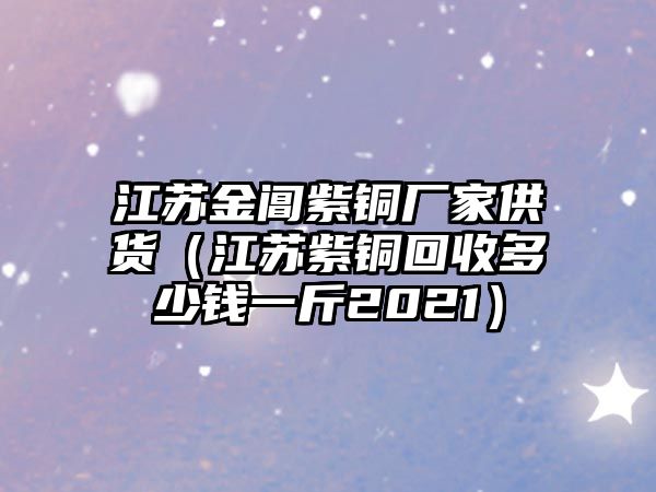 江蘇金閶紫銅廠家供貨（江蘇紫銅回收多少錢一斤2021）