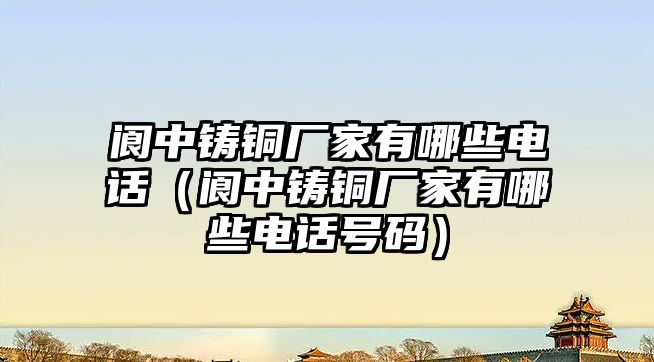 閬中鑄銅廠家有哪些電話（閬中鑄銅廠家有哪些電話號碼）