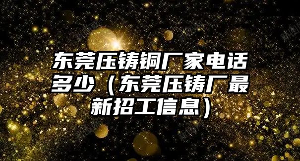 東莞壓鑄銅廠家電話多少（東莞壓鑄廠最新招工信息）