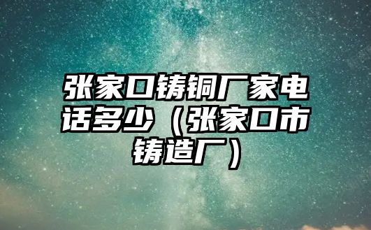 張家口鑄銅廠家電話多少（張家口市鑄造廠）