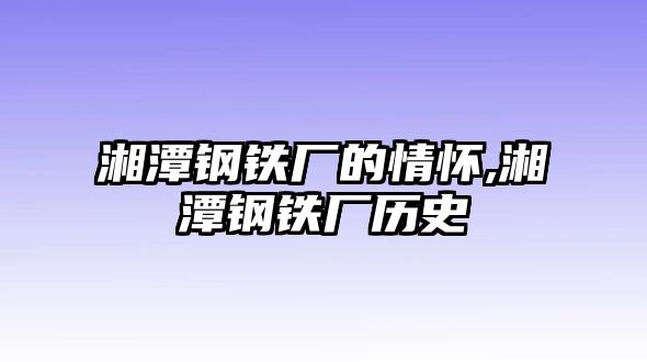 湘潭鋼鐵廠的情懷,湘潭鋼鐵廠歷史