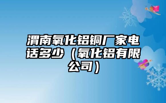 渭南氧化鋁銅廠家電話多少（氧化鋁有限公司）