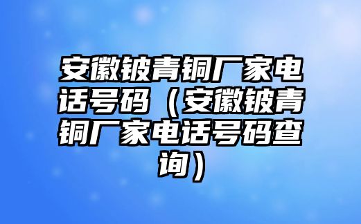 安徽鈹青銅廠家電話號(hào)碼（安徽鈹青銅廠家電話號(hào)碼查詢）