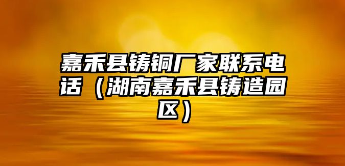 嘉禾縣鑄銅廠家聯(lián)系電話（湖南嘉禾縣鑄造園區(qū)）