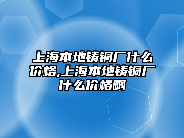 上海本地鑄銅廠什么價格,上海本地鑄銅廠什么價格啊