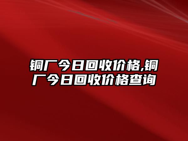 銅廠今日回收價(jià)格,銅廠今日回收價(jià)格查詢