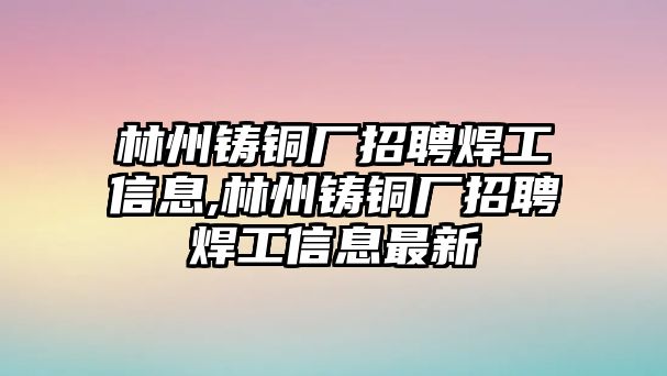 林州鑄銅廠招聘焊工信息,林州鑄銅廠招聘焊工信息最新