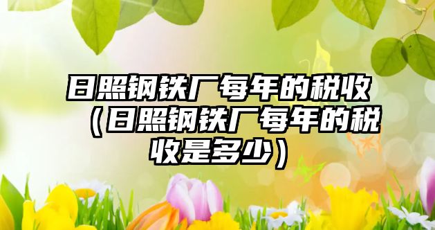 日照鋼鐵廠每年的稅收（日照鋼鐵廠每年的稅收是多少）