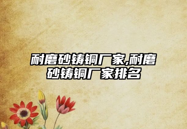 耐磨砂鑄銅廠家,耐磨砂鑄銅廠家排名