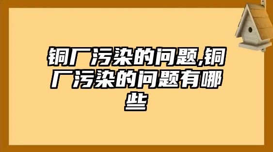 銅廠污染的問題,銅廠污染的問題有哪些