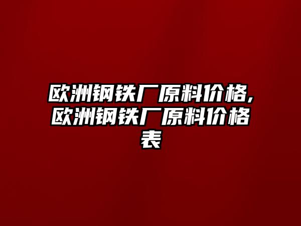 歐洲鋼鐵廠原料價格,歐洲鋼鐵廠原料價格表