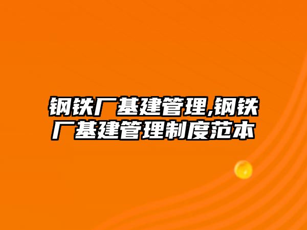 鋼鐵廠基建管理,鋼鐵廠基建管理制度范本