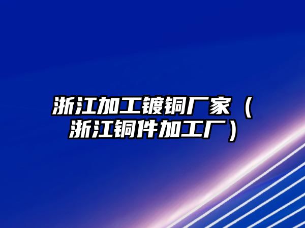 浙江加工鍍銅廠家（浙江銅件加工廠）