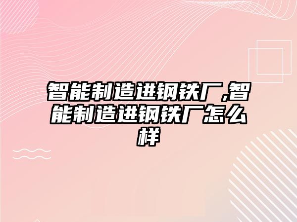 智能制造進(jìn)鋼鐵廠,智能制造進(jìn)鋼鐵廠怎么樣