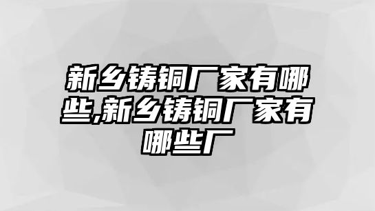 新鄉(xiāng)鑄銅廠家有哪些,新鄉(xiāng)鑄銅廠家有哪些廠