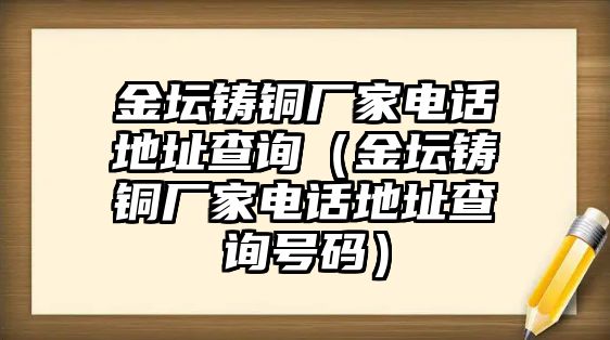 金壇鑄銅廠家電話地址查詢（金壇鑄銅廠家電話地址查詢號碼）