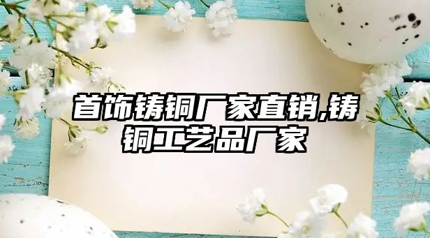 首飾鑄銅廠家直銷,鑄銅工藝品廠家