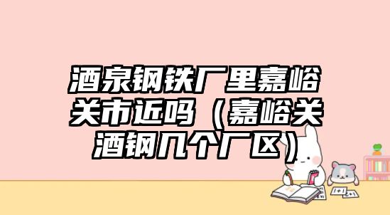 酒泉鋼鐵廠里嘉峪關(guān)市近嗎（嘉峪關(guān)酒鋼幾個(gè)廠區(qū)）