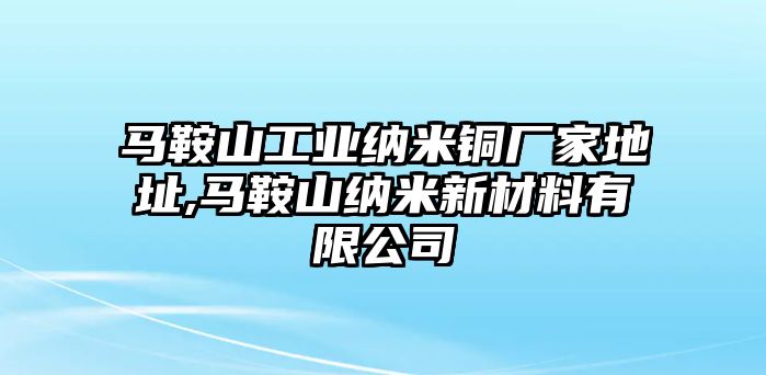 馬鞍山工業(yè)納米銅廠家地址,馬鞍山納米新材料有限公司