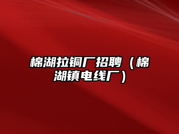 棉湖拉銅廠招聘（棉湖鎮(zhèn)電線(xiàn)廠）