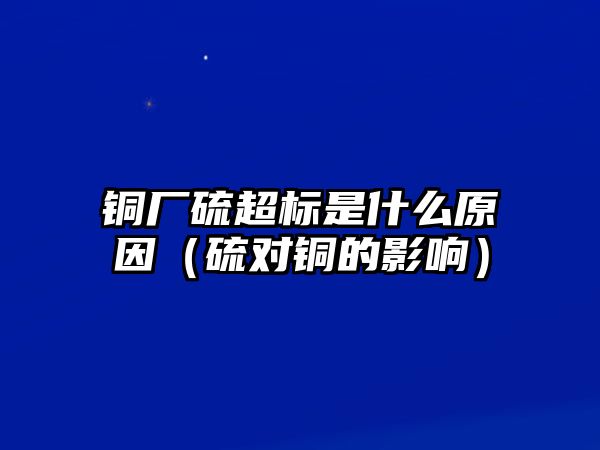 銅廠硫超標(biāo)是什么原因（硫?qū)︺~的影響）