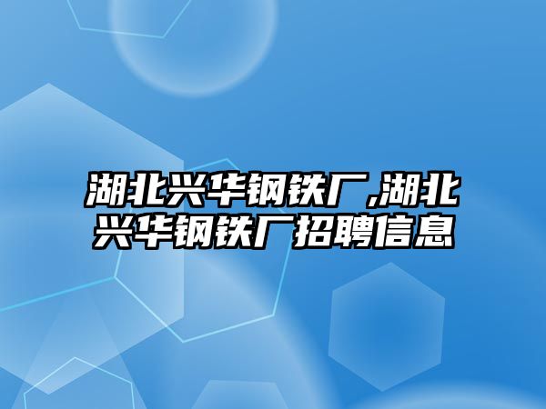 湖北興華鋼鐵廠,湖北興華鋼鐵廠招聘信息