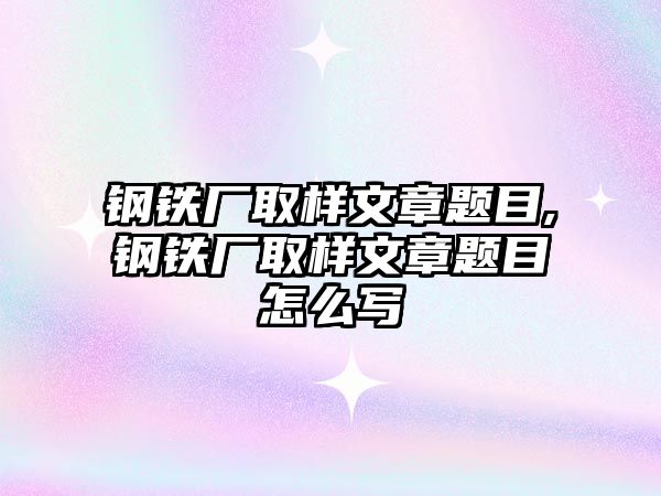 鋼鐵廠取樣文章題目,鋼鐵廠取樣文章題目怎么寫