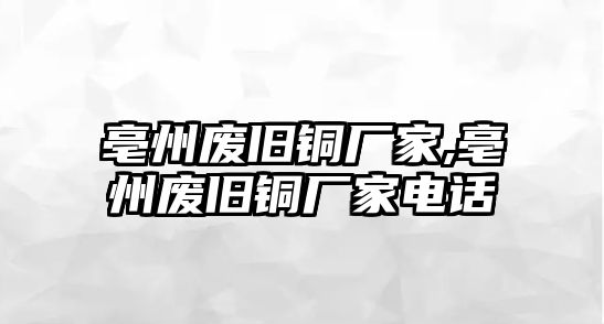 亳州廢舊銅廠家,亳州廢舊銅廠家電話