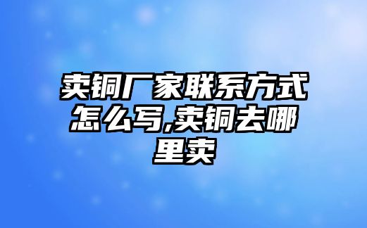 賣銅廠家聯(lián)系方式怎么寫,賣銅去哪里賣