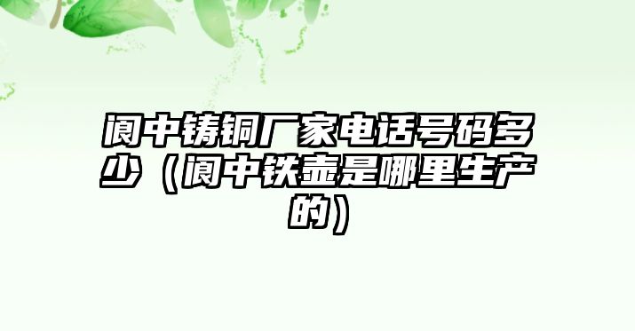 閬中鑄銅廠家電話號(hào)碼多少（閬中鐵壺是哪里生產(chǎn)的）