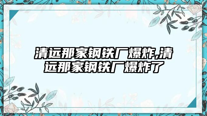 清遠那家鋼鐵廠爆炸,清遠那家鋼鐵廠爆炸了