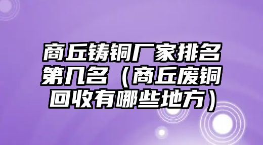 商丘鑄銅廠家排名第幾名（商丘廢銅回收有哪些地方）