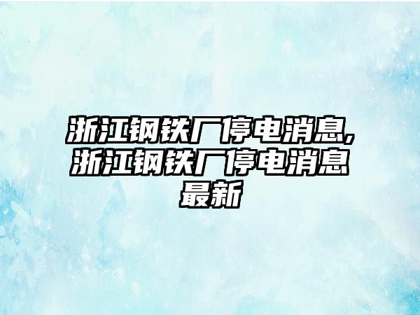 浙江鋼鐵廠停電消息,浙江鋼鐵廠停電消息最新