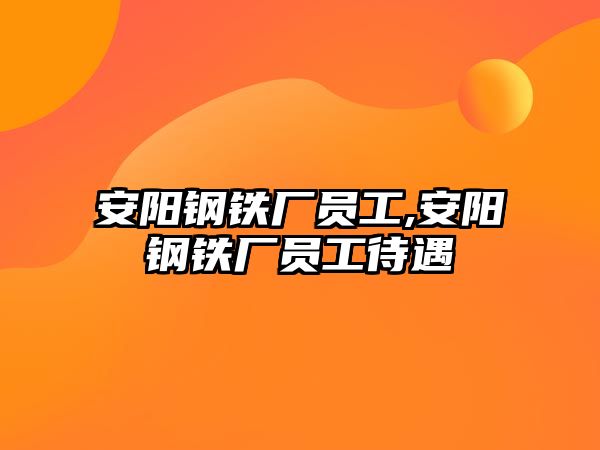 安陽鋼鐵廠員工,安陽鋼鐵廠員工待遇