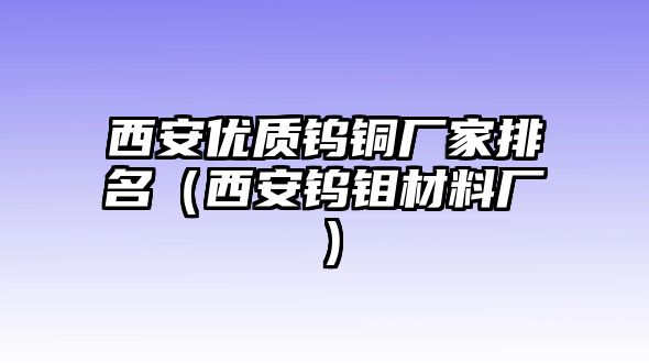 西安優(yōu)質(zhì)鎢銅廠家排名（西安鎢鉬材料廠）