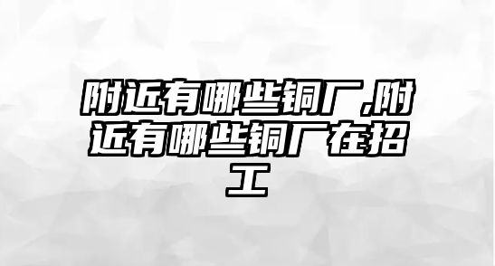 附近有哪些銅廠,附近有哪些銅廠在招工