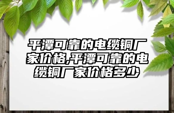 平潭可靠的電纜銅廠家價(jià)格,平潭可靠的電纜銅廠家價(jià)格多少