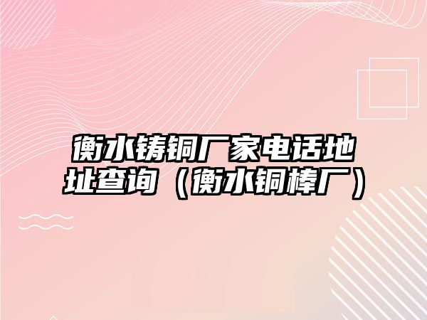 衡水鑄銅廠家電話地址查詢（衡水銅棒廠）